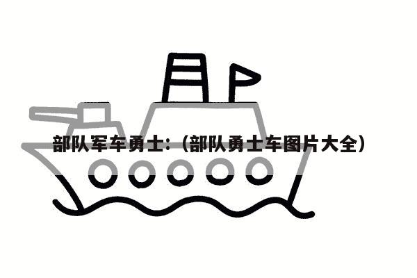 部队军车勇士:（部队勇士车图片大全）