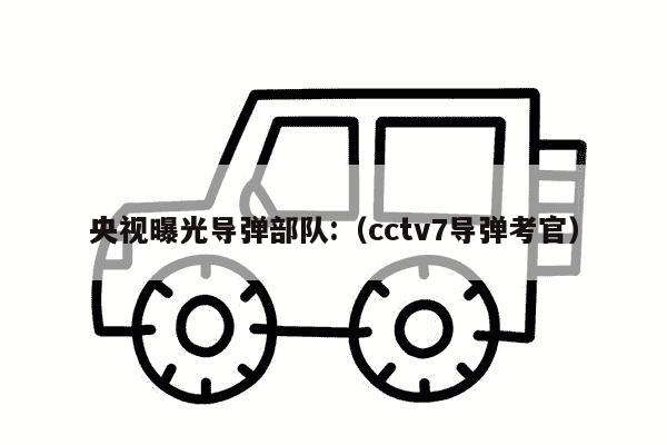 央视曝光导弹部队:（cctv7导弹考官）