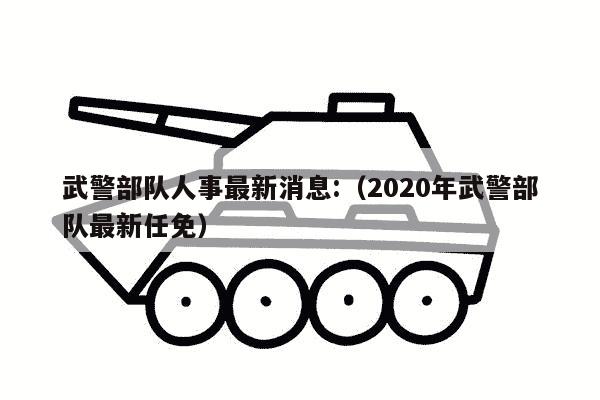 武警部队人事最新消息:（2020年武警部队最新任免）