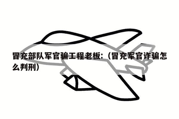 冒充部队军官骗工程老板:（冒充军官诈骗怎么判刑）