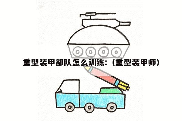 重型装甲部队怎么训练:（重型装甲师）