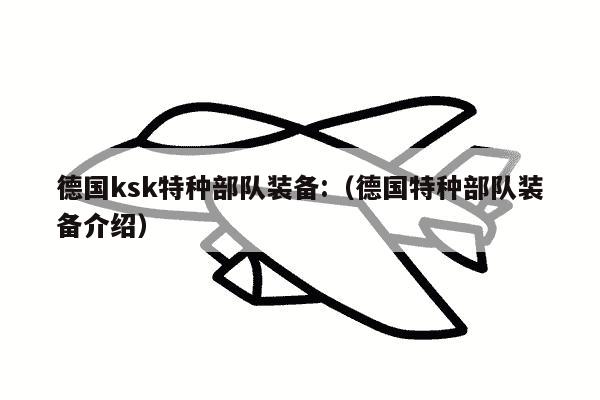 德国ksk特种部队装备:（德国特种部队装备介绍）