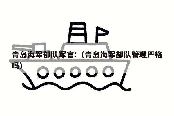 青岛海军部队军官:（青岛海军部队管理严格吗）