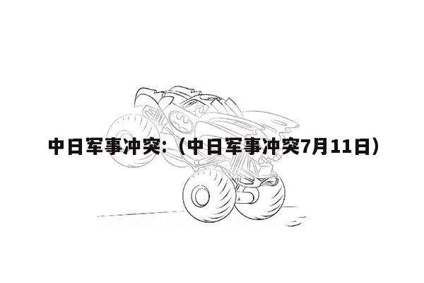 中日军事冲突:（中日军事冲突7月11日）