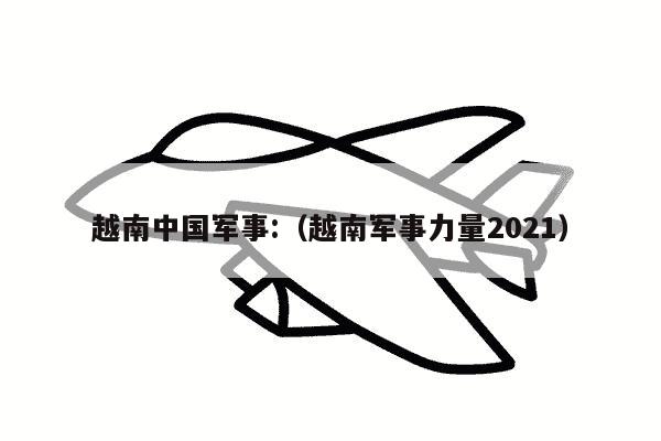 越南中国军事:（越南军事力量2021）