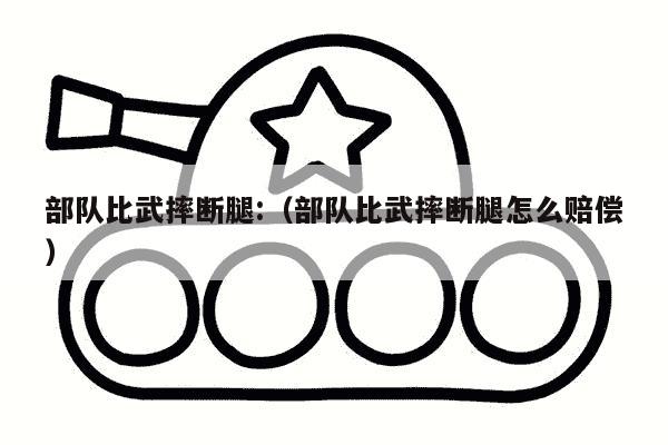 部队比武摔断腿:（部队比武摔断腿怎么赔偿）