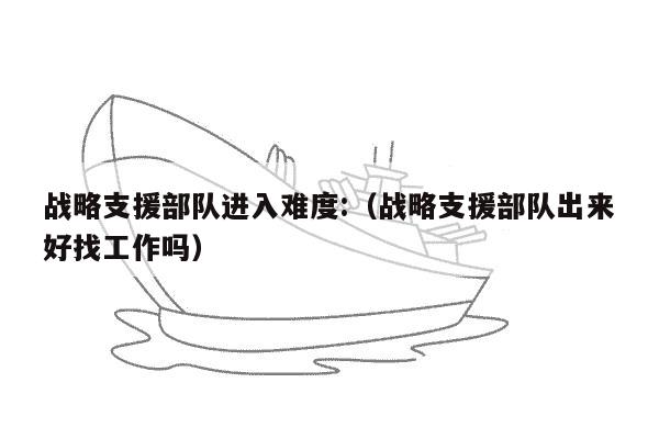 战略支援部队进入难度:（战略支援部队出来好找工作吗）