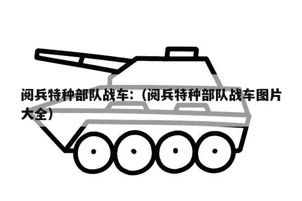 阅兵特种部队战车:（阅兵特种部队战车图片大全）