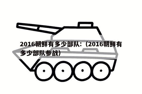 2016朝鲜有多少部队:（2016朝鲜有多少部队参战）