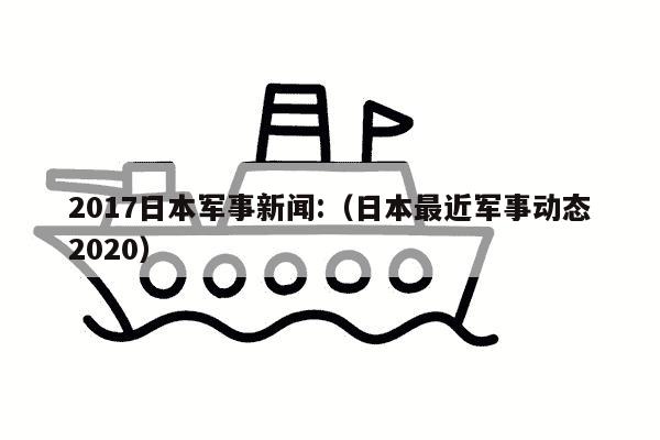 2017日本军事新闻:（日本最近军事动态2020）