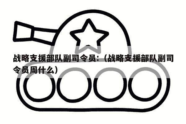 战略支援部队副司令员:（战略支援部队副司令员周什么）