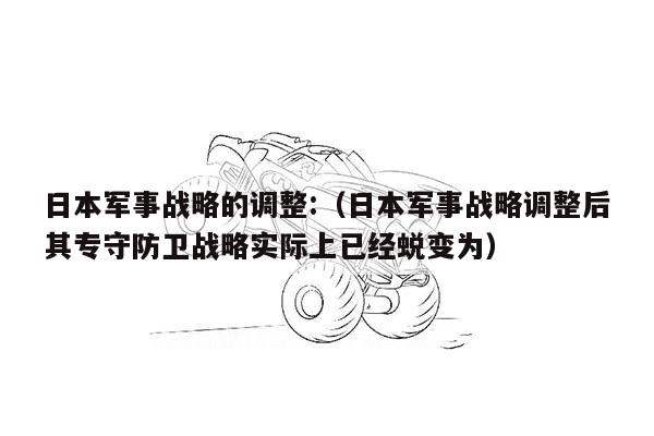 日本军事战略的调整:（日本军事战略调整后其专守防卫战略实际上已经蜕变为）