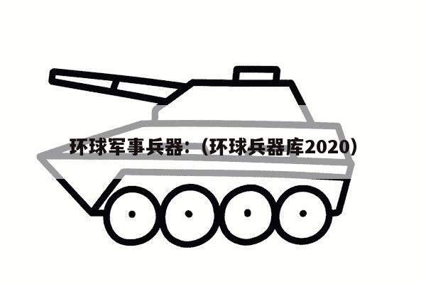 环球军事兵器:（环球兵器库2020）