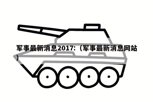 军事最新消息2017:（军事最新消息网站）