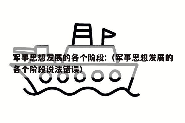 军事思想发展的各个阶段:（军事思想发展的各个阶段说法错误）