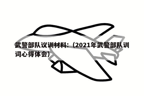 武警部队议训材料:（2021年武警部队训词心得体会）