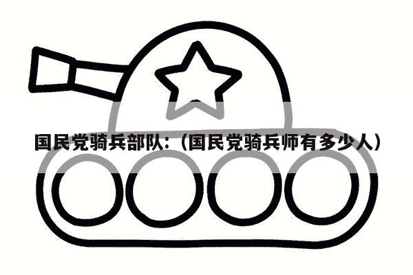 国民党骑兵部队:（国民党骑兵师有多少人）