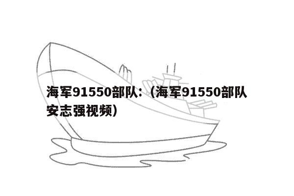 海军91550部队:（海军91550部队安志强视频）