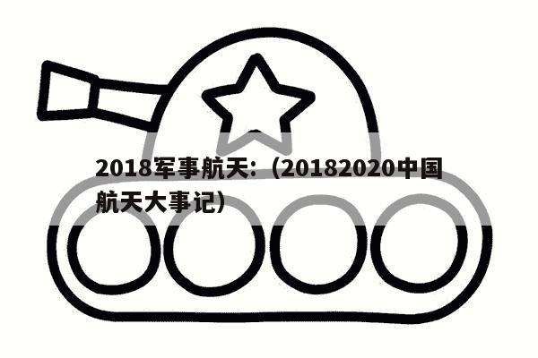 2018军事航天:（20182020中国航天大事记）