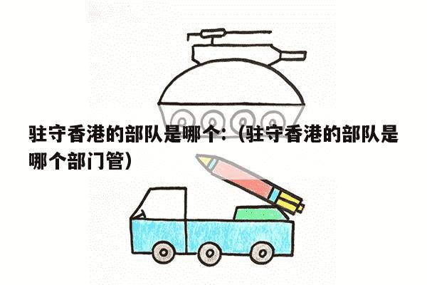 驻守香港的部队是哪个:（驻守香港的部队是哪个部门管）