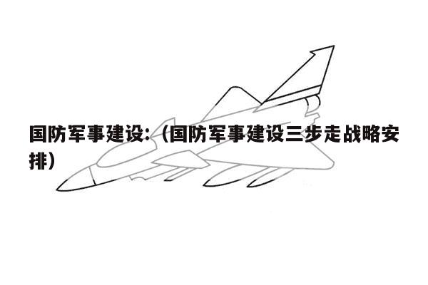 国防军事建设:（国防军事建设三步走战略安排）