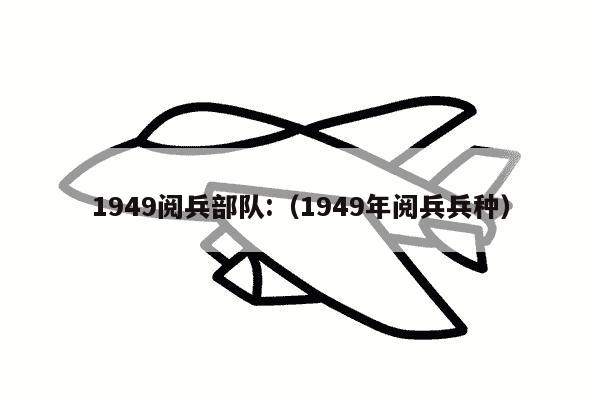 1949阅兵部队:（1949年阅兵兵种）