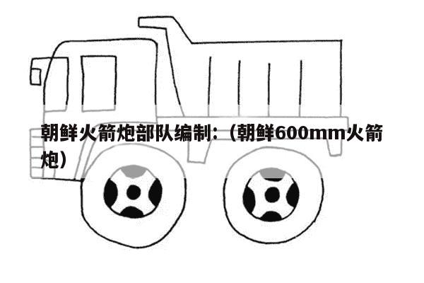 朝鲜火箭炮部队编制:（朝鲜600mm火箭炮）