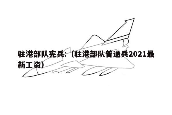 驻港部队宪兵:（驻港部队普通兵2021最新工资）