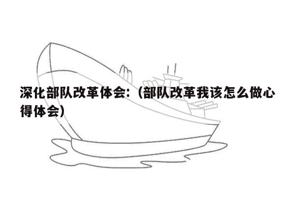 深化部队改革体会:（部队改革我该怎么做心得体会）