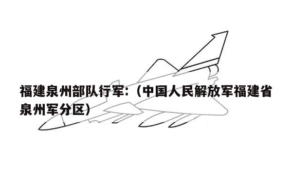 福建泉州部队行军:（中国人民解放军福建省泉州军分区）