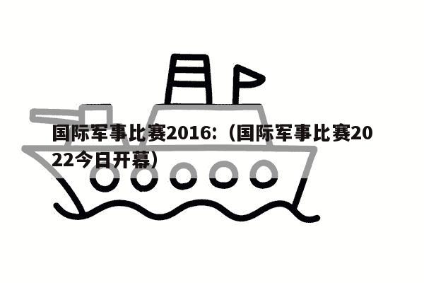 国际军事比赛2016:（国际军事比赛2022今日开幕）