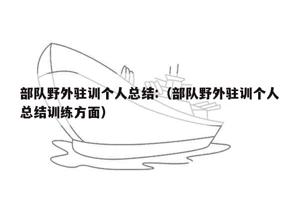 部队野外驻训个人总结:（部队野外驻训个人总结训练方面）