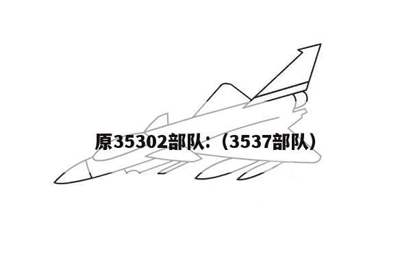 原35302部队:（3537部队）