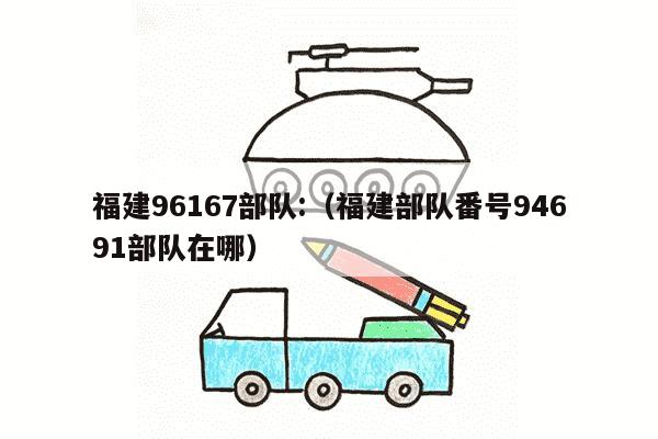 福建96167部队:（福建部队番号94691部队在哪）