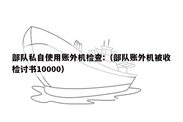 部队私自使用账外机检查:（部队账外机被收检讨书10000）