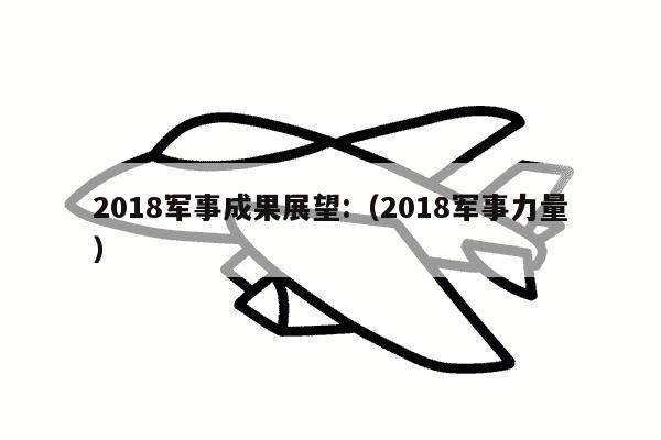 2018军事成果展望:（2018军事力量）