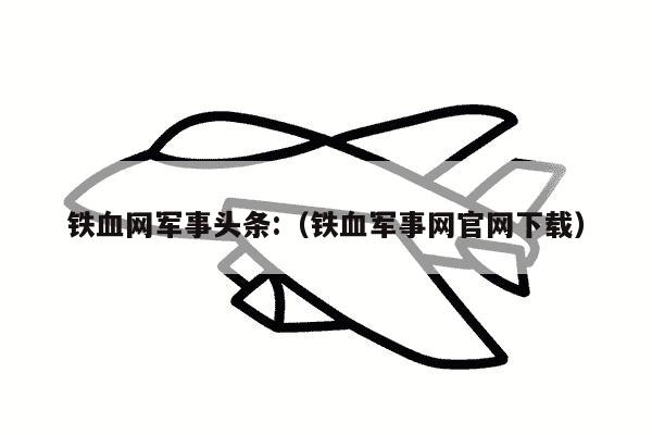 铁血网军事头条:（铁血军事网官网下载）