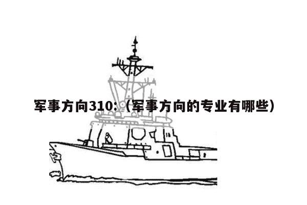 军事方向310:（军事方向的专业有哪些）