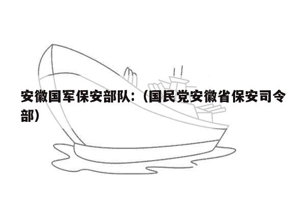 安徽国军保安部队:（国民党安徽省保安司令部）