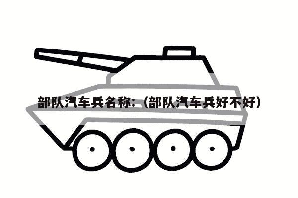 部队汽车兵名称:（部队汽车兵好不好）