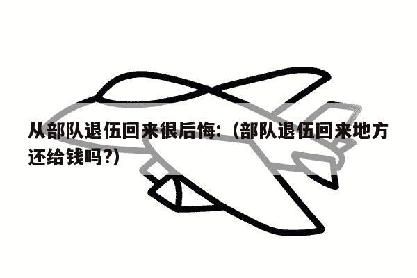 从部队退伍回来很后悔:（部队退伍回来地方还给钱吗?）