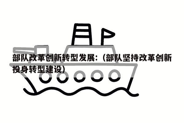 部队改革创新转型发展:（部队坚持改革创新投身转型建设）