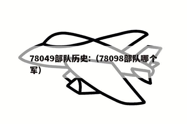 78049部队历史:（78098部队哪个军）