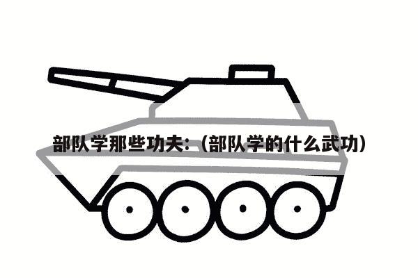 部队学那些功夫:（部队学的什么武功）