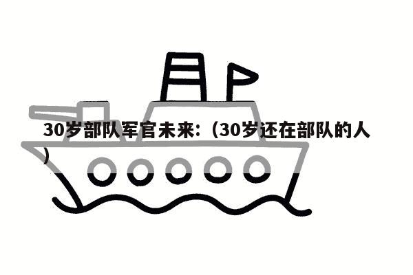 30岁部队军官未来:（30岁还在部队的人）