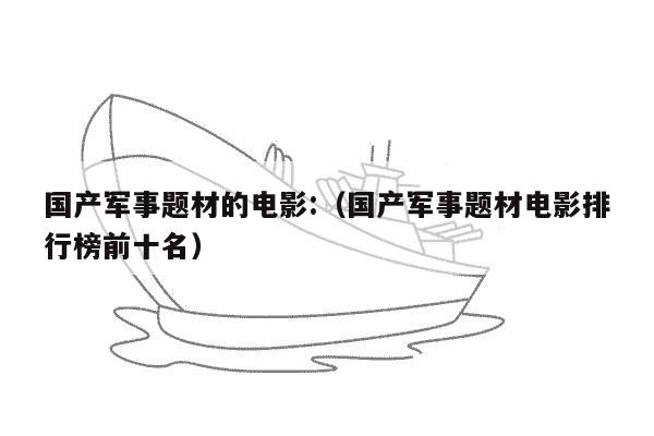 国产军事题材的电影:（国产军事题材电影排行榜前十名）