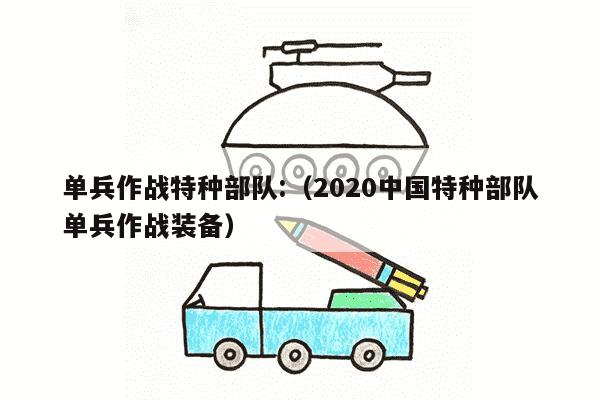 单兵作战特种部队:（2020中国特种部队单兵作战装备）