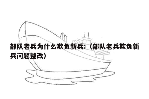 部队老兵为什么欺负新兵:（部队老兵欺负新兵问题整改）