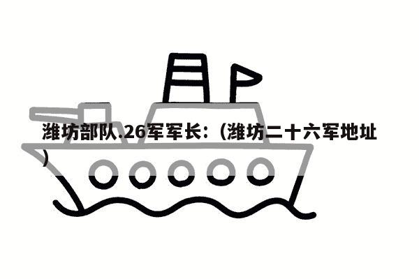 潍坊部队.26军军长:（潍坊二十六军地址）