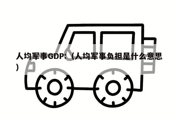 人均军事GDP:（人均军事负担是什么意思）